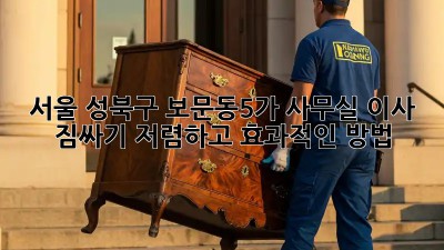 서울 성북구 보문동5가 사무실 이사 짐싸기: 저렴하고 효과적인 방법! ✨