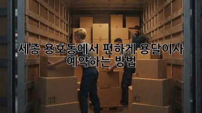 세종 용호동에서 편하게 용달이사 예약하는 방법!