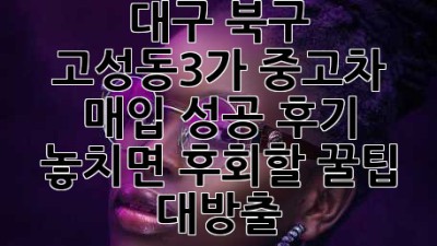 🚗💨 대구 북구 고성동3가 중고차 매입 성공 후기! 놓치면 후회할 꿀팁 대방출!