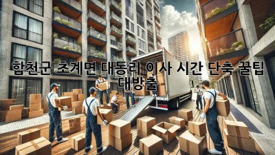 합천군 초계면 대동리 이사, ⏰시간 단축 꿀팁🍯 대방출!